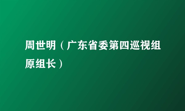 周世明（广东省委第四巡视组原组长）