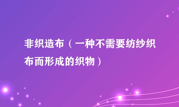 非织造布（一种不需要纺纱织布而形成的织物）