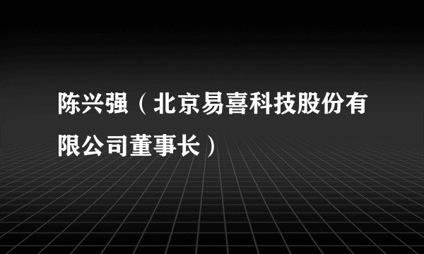 陈兴强（北京易喜科技股份有限公司董事长）