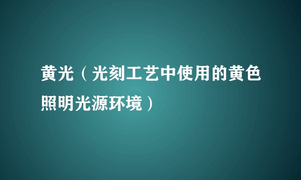 黄光（光刻工艺中使用的黄色照明光源环境）