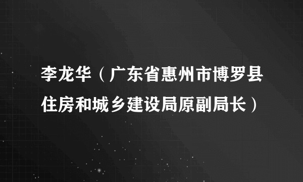 李龙华（广东省惠州市博罗县住房和城乡建设局原副局长）