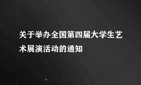 关于举办全国第四届大学生艺术展演活动的通知