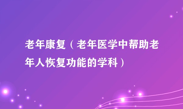 老年康复（老年医学中帮助老年人恢复功能的学科）