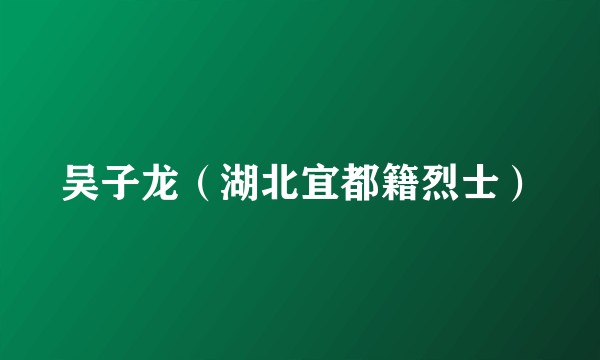 吴子龙（湖北宜都籍烈士）