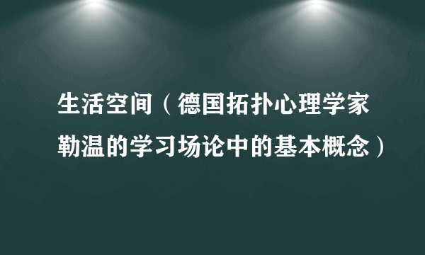 生活空间（德国拓扑心理学家勒温的学习场论中的基本概念）