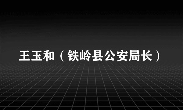 王玉和（铁岭县公安局长）