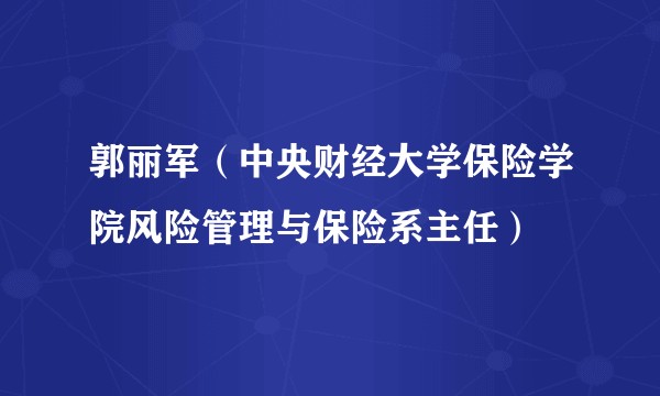 郭丽军（中央财经大学保险学院风险管理与保险系主任）