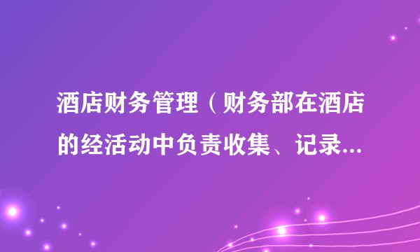 酒店财务管理(财务部在酒店的经活动中负责收集、记录、分类、总括、分析货币交易以及由此而得出的结果和结论)