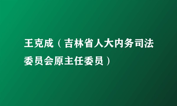 王克成（吉林省人大内务司法委员会原主任委员）