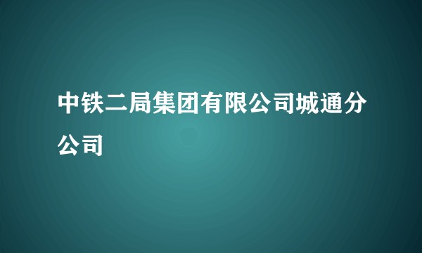 中铁二局集团有限公司城通分公司