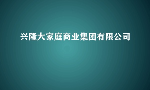 兴隆大家庭商业集团有限公司