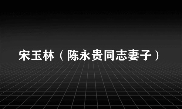 宋玉林（陈永贵同志妻子）