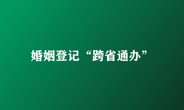 婚姻登记“跨省通办”