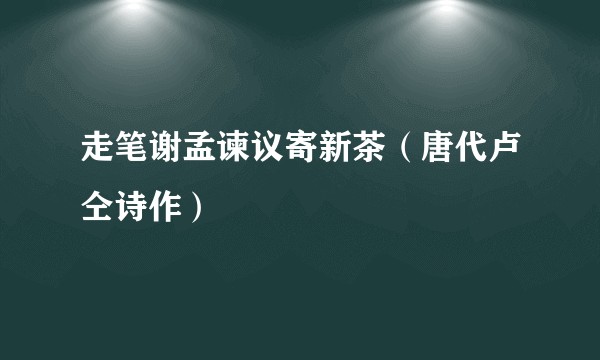 走笔谢孟谏议寄新茶（唐代卢仝诗作）