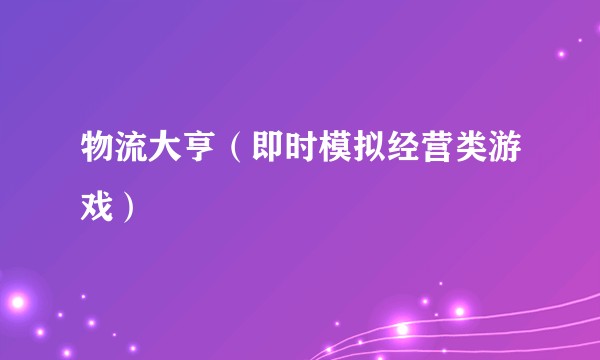 物流大亨(即时模拟经营类游戏)