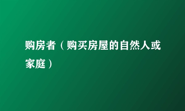 购房者（购买房屋的自然人或家庭）