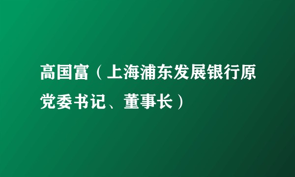 高国富（上海浦东发展银行原党委书记、董事长）