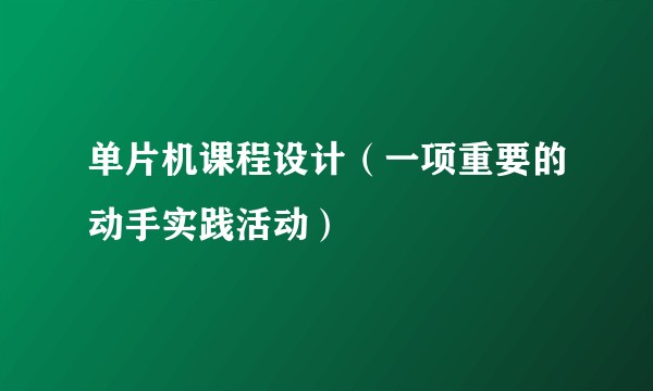单片机课程设计（一项重要的动手实践活动）