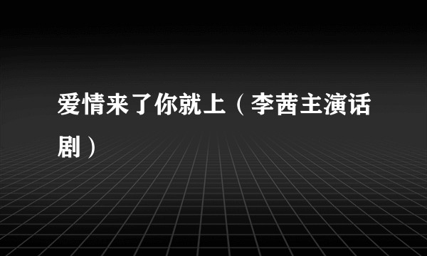 爱情来了你就上（李茜主演话剧）
