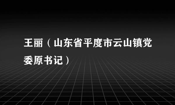 王丽（山东省平度市云山镇党委原书记）