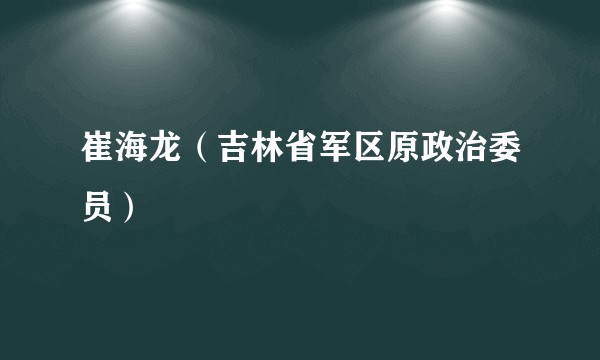 崔海龙（吉林省军区原政治委员）