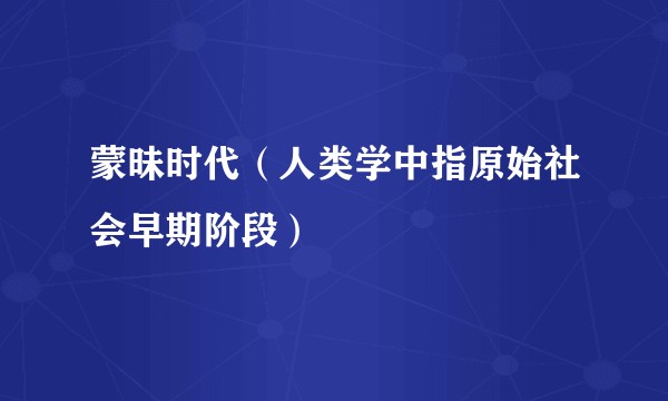 蒙昧时代（人类学中指原始社会早期阶段）
