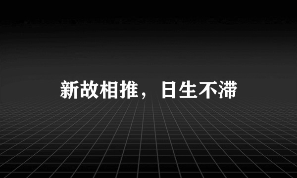 新故相推，日生不滞