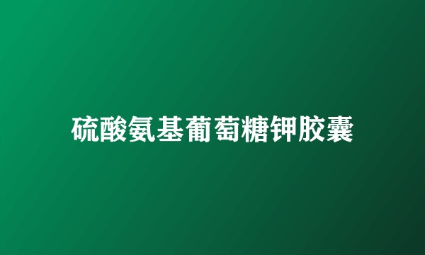 硫酸氨基葡萄糖钾胶囊