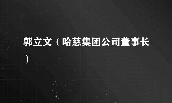 郭立文（哈慈集团公司董事长）