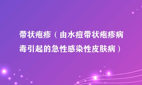 带状疱疹（由水痘带状疱疹病毒引起的急性感染性皮肤病）