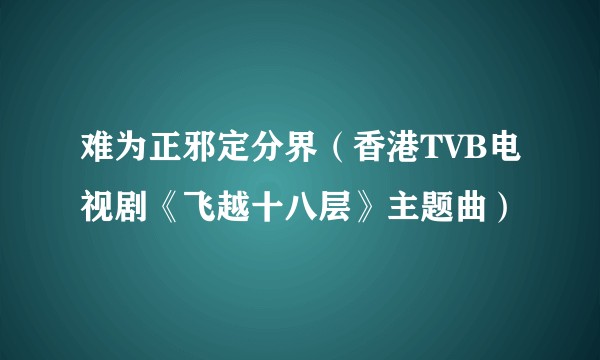 难为正邪定分界（香港TVB电视剧《飞越十八层》主题曲）