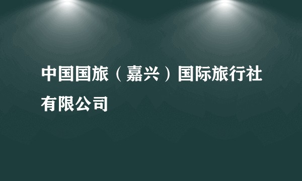 中国国旅（嘉兴）国际旅行社有限公司