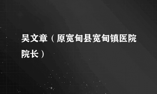 吴文章（原宽甸县宽甸镇医院院长）