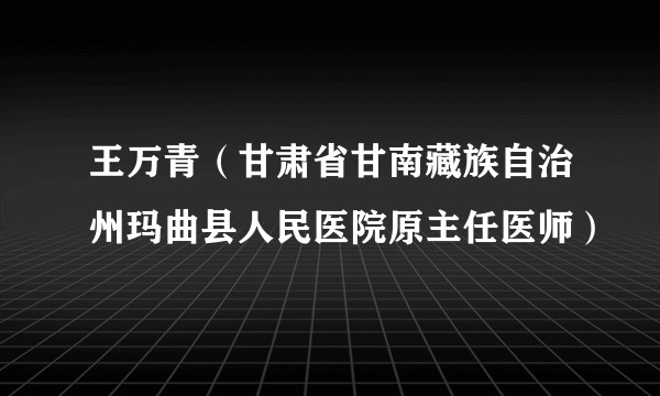 王万青（甘肃省甘南藏族自治州玛曲县人民医院原主任医师）