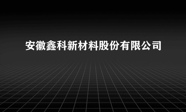 安徽鑫科新材料股份有限公司