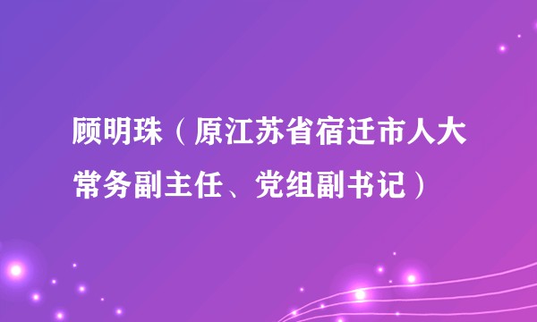 顾明珠（原江苏省宿迁市人大常务副主任、党组副书记）