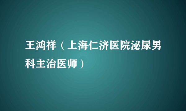 王鸿祥（上海仁济医院泌尿男科主治医师）