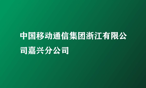 中国移动通信集团浙江有限公司嘉兴分公司
