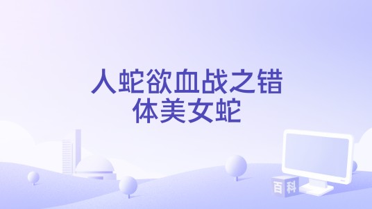 人蛇欲血战之错体美女蛇