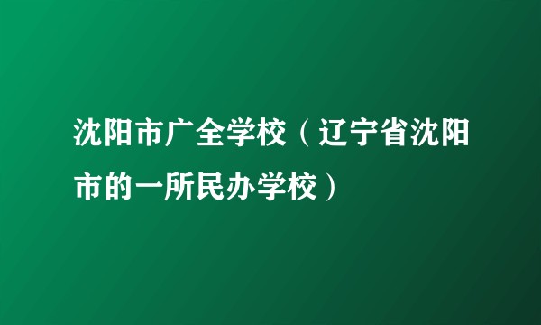 沈阳市广全学校（辽宁省沈阳市的一所民办学校）