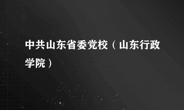 中共山东省委党校（山东行政学院）