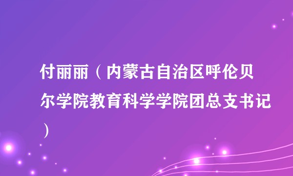 付丽丽（内蒙古自治区呼伦贝尔学院教育科学学院团总支书记）