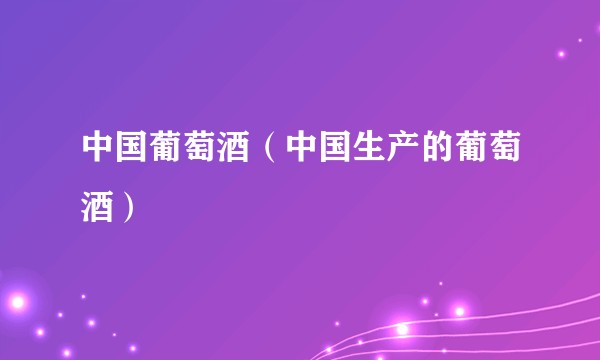 中国葡萄酒（中国生产的葡萄酒）