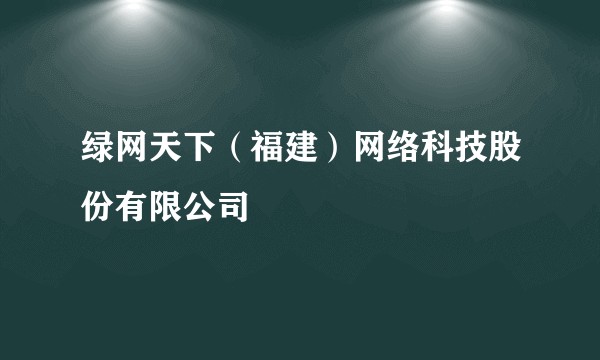 绿网天下（福建）网络科技股份有限公司