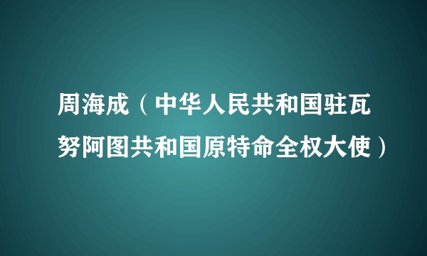 周海成（中华人民共和国驻瓦努阿图共和国原特命全权大使）
