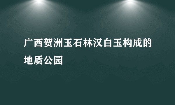 广西贺洲玉石林汉白玉构成的地质公园