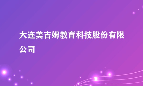 大连美吉姆教育科技股份有限公司