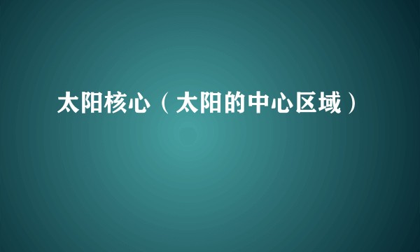 太阳核心（太阳的中心区域）