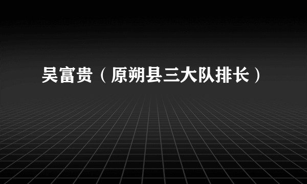 吴富贵（原朔县三大队排长）