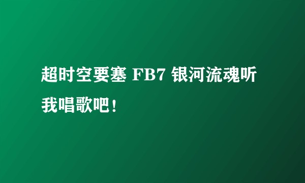 超时空要塞 FB7 银河流魂听我唱歌吧！